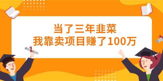 （10725期）当了三年韭菜我靠卖项目赚了100万-云库资源