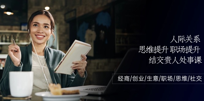 （10658期）人际关系-思维提升-职场提升-结交贵人处事课：经商/创业/生意/职场/思维-云库资源