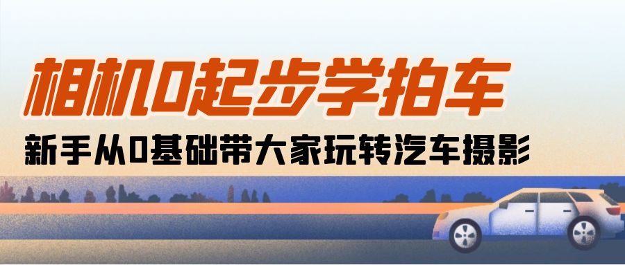 （10657期）相机0起步学拍车：新手从0基础带大家玩转汽车摄影（18节课）-云库资源