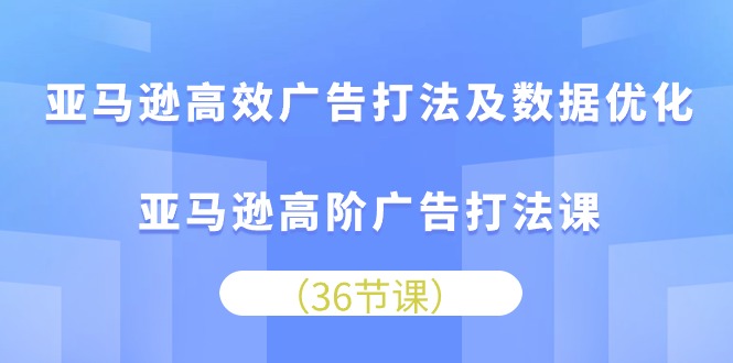 （10649期）亚马逊高效广告打法及数据优化，亚马逊高阶广告打法课-云库资源