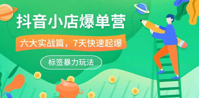 （10623期）抖音小店-爆单营，6大 实战篇，7天 快速起爆，标签暴力玩法（41节课）-云库资源