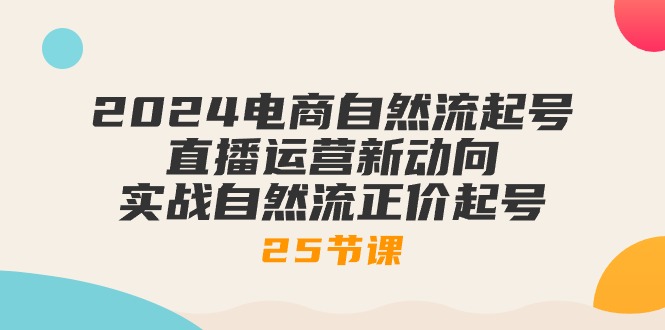（10609期）2024电商自然流起号，直播运营新动向 实战自然流正价起号-25节课-云库资源