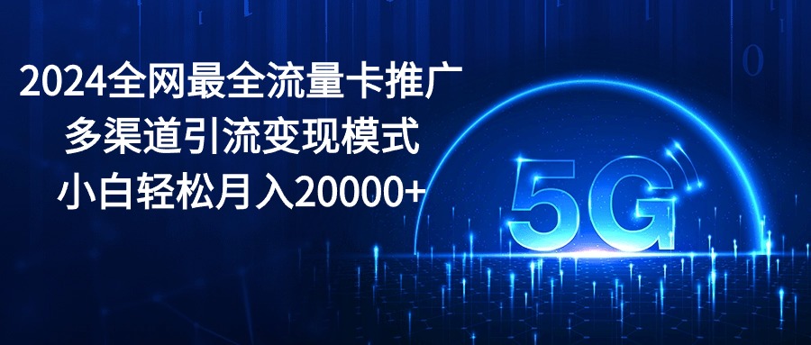 （10608期）2024全网最全流量卡推广多渠道引流变现模式，小白轻松月入20000+-云库资源