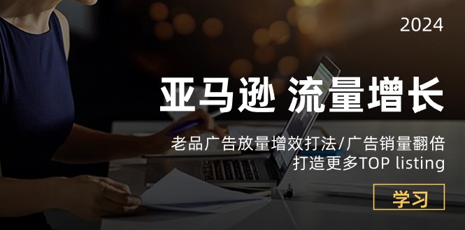 （10566期）亚马逊流量 增长-老品广告 放量增效打法/销量翻倍/打造更多TOP listing-云库资源