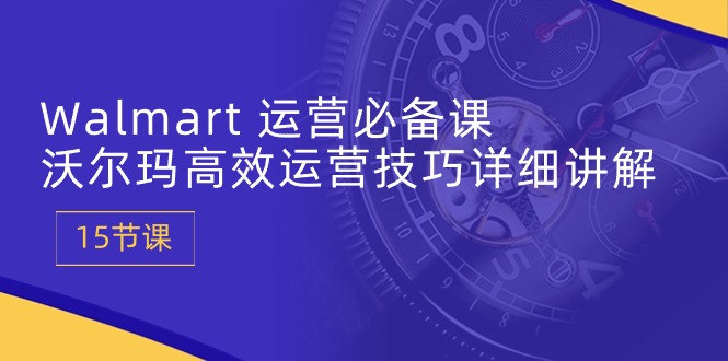（10565期）Walmart 运营必备课：沃尔玛高效运营技巧详细讲解 (15节课)-云库资源