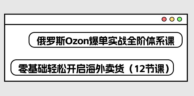 （10555期）俄罗斯 Ozon-爆单实战全阶体系课，零基础轻松开启海外卖货（12节课）-云库资源