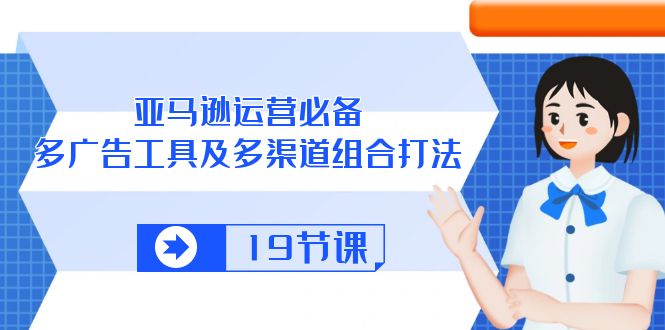 （10552期）亚马逊 运营必备，多广告 工具及多渠道组合打法（19节课）-云库资源