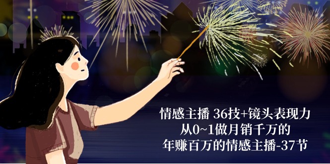 （10538期）情感主播 36技+镜头表现力：从0~1做月销千万的，年赚百万的情感主播-37节-云库资源