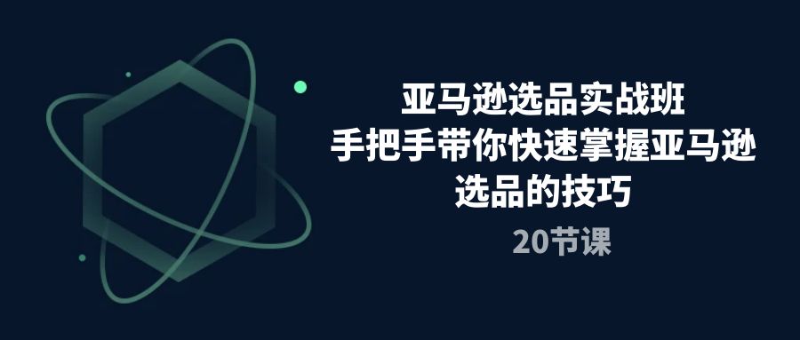 （10533期）亚马逊选品实战班，手把手带你快速掌握亚马逊选品的技巧（20节课）-云库资源