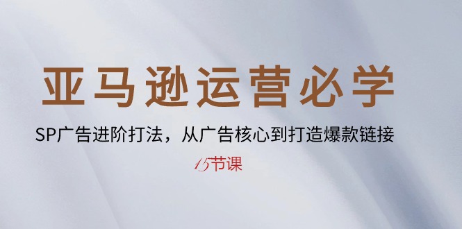 （10531期）亚马逊运营必学： SP广告进阶打法，从广告核心到打造爆款链接-15节课-云库资源