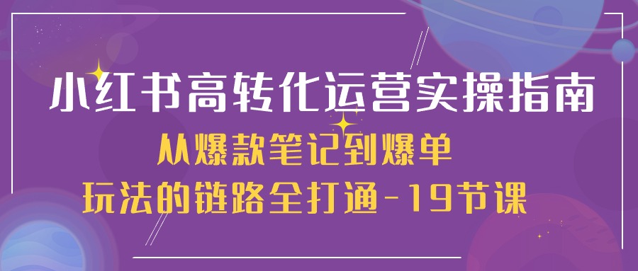 （10530期）小红书-高转化运营 实操指南，从爆款笔记到爆单玩法的链路全打通-19节课-云库资源