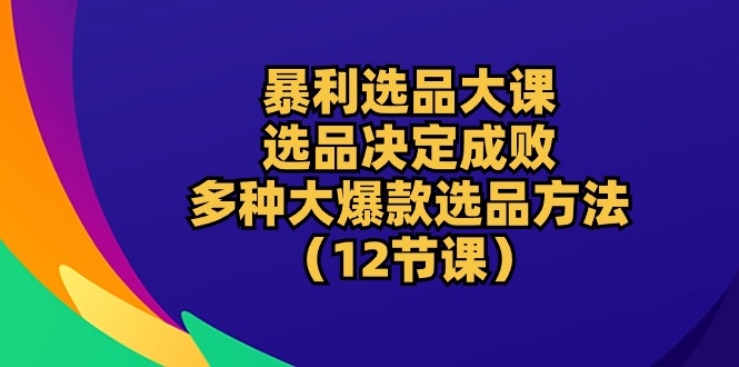 （10521期）暴利 选品大课：选品决定成败，教你多种大爆款选品方法（12节课）-云库资源