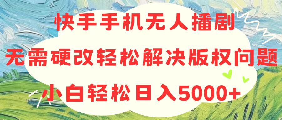 （10979期）快手手机无人播剧，无需硬改，轻松解决版权问题，小白轻松日入5000+-云库资源