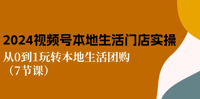 （10969期）2024视频号短视频本地生活门店实操：从0到1玩转本地生活团购（7节课）-云库资源