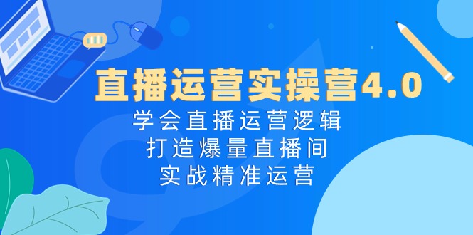 （10950期）直播运营实操营4.0：学会直播运营逻辑，打造爆量直播间，实战精准运营-云库资源