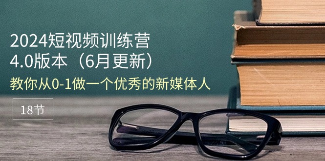 （11006期）2024短视频训练营-6月4.0版本：教你从0-1做一个优秀的新媒体人（18节）-云库资源