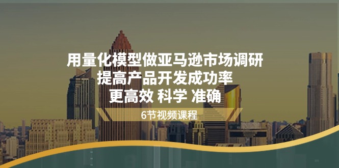 （11005期）用量化 模型做亚马逊 市场调研，提高产品开发成功率  更高效 科学 准确-云库资源