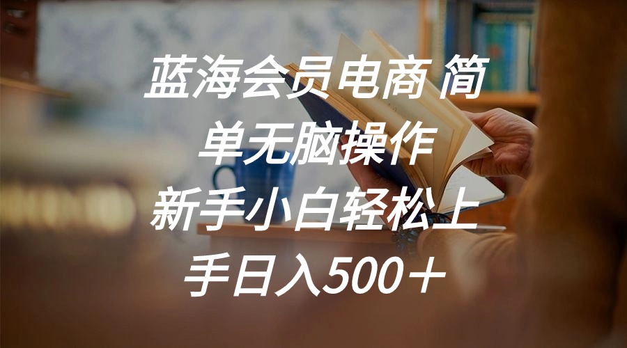（11068期）蓝海会员电商 简单无脑操作 新手小白轻松上手日入500＋-云库资源