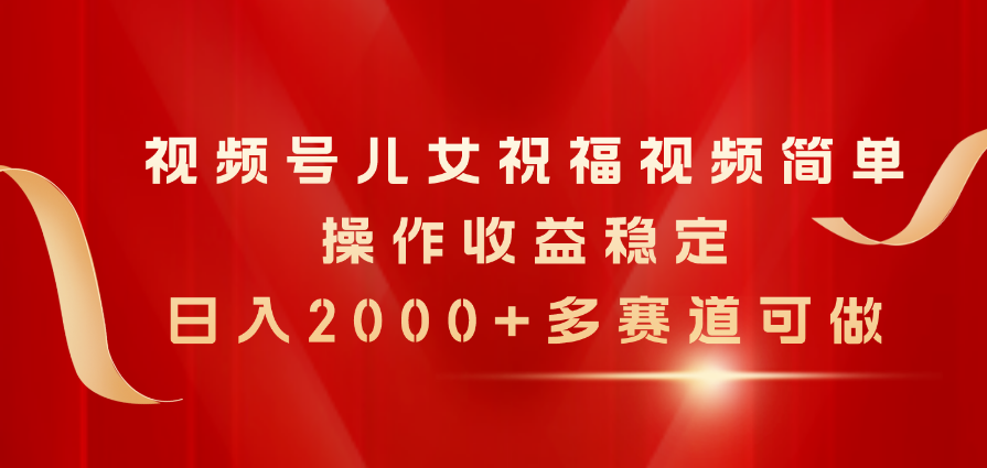 （11060期）视频号儿女祝福视频，简单操作收益稳定，日入2000+，多赛道可做-云库资源