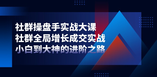 （11058期）社群-操盘手实战大课：社群 全局增长成交实战，小白到大神的进阶之路-云库资源