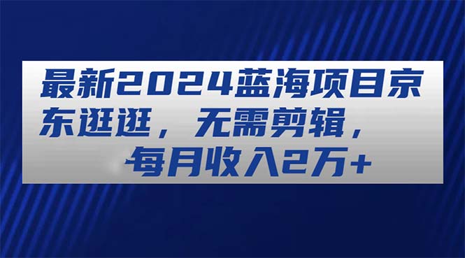 （11041期）最新2024蓝海项目京东逛逛，无需剪辑，每月收入2万+-云库资源