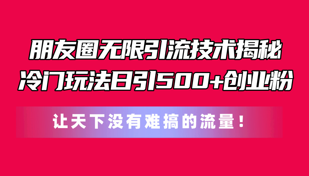 （11031期）朋友圈无限引流技术揭秘，一个冷门玩法日引500+创业粉，让天下没有难搞…-云库资源