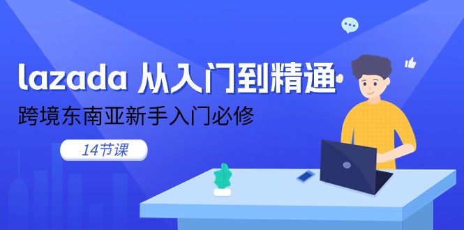 （11024期）lazada 从入门到精通，跨境东南亚新手入门必修（14节课）-云库资源