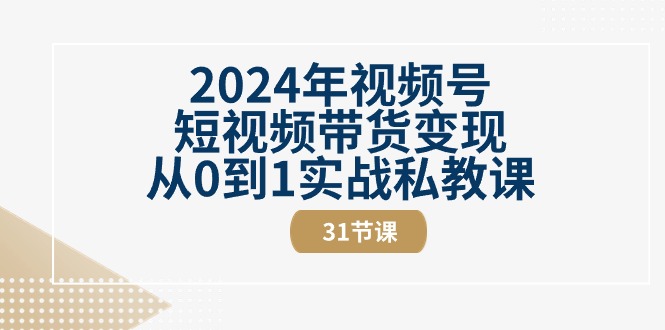 （10931期）2024年视频号短视频带货变现从0到1实战私教课（31节视频课）-云库资源