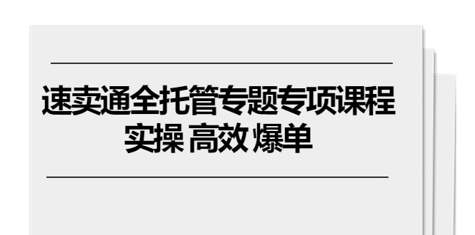 （10917期）速卖通 全托管专题专项课程，实操 高效 爆单（11节课）-云库资源