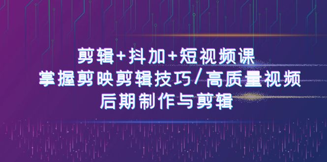 （10907期）剪辑+抖加+短视频课： 掌握剪映剪辑技巧/高质量视频/后期制作与剪辑-50节-云库资源