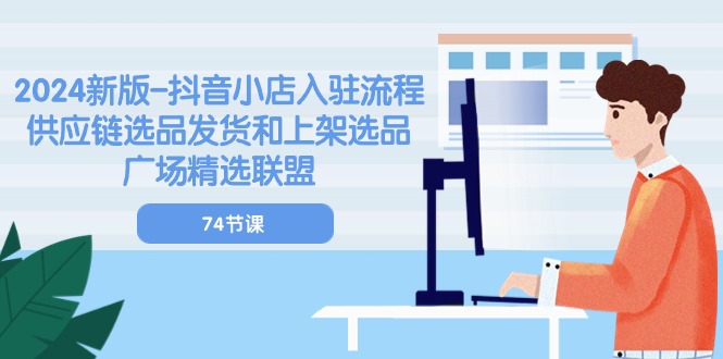（10905期）2024新版-抖音小店入驻流程：供应链选品发货和上架选品广场精选联盟-74节-云库资源