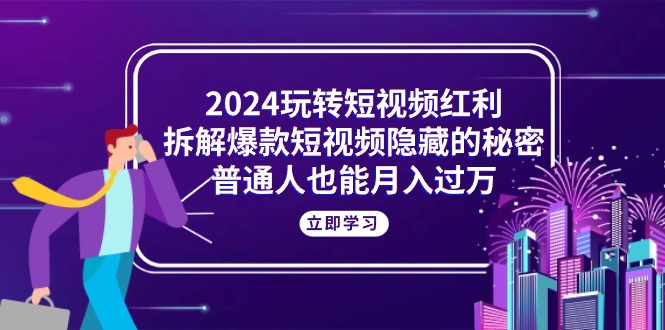 （10890期）2024玩转短视频红利，拆解爆款短视频隐藏的秘密，普通人也能月入过万-云库资源