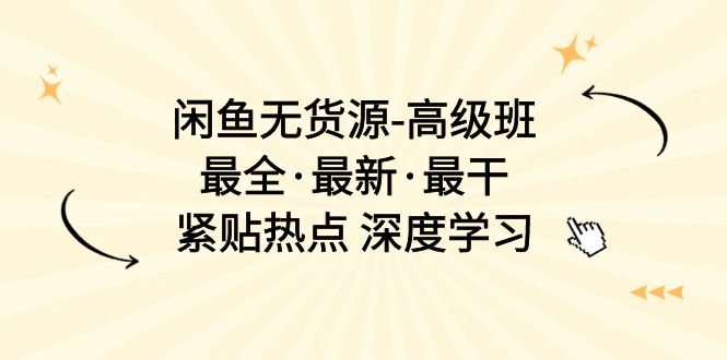 （10886期）闲鱼无货源-高级班，最全·最新·最干，紧贴热点 深度学习（17节课）-云库资源
