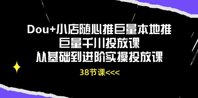 （10852期）Dou+小店随心推巨量本地推巨量千川投放课从基础到进阶实操投放课（38节）-云库资源