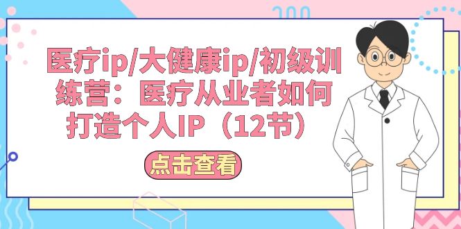 （10851期）医疗ip/大健康ip/初级训练营：医疗从业者如何打造个人IP（12节）-云库资源