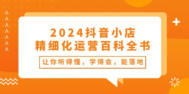 （10850期）2024抖音小店-精细化运营百科全书：让你听得懂，学得会，能落地（34节课）-云库资源
