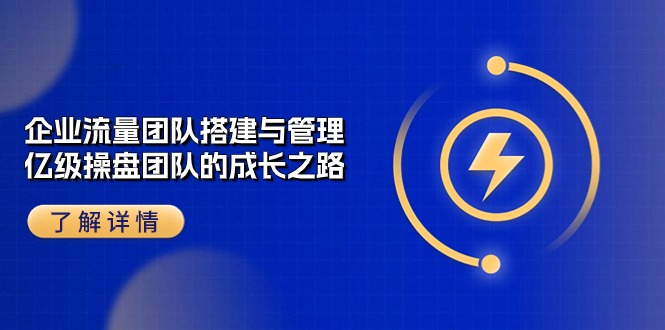 （10837期）企业 流量团队-搭建与管理，亿级 操盘团队的成长之路（28节课）-云库资源