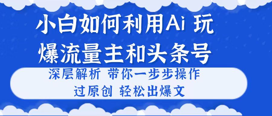 （10882期）小白如何利用Ai，完爆流量主和头条号 深层解析，一步步操作，过原创出爆文-云库资源