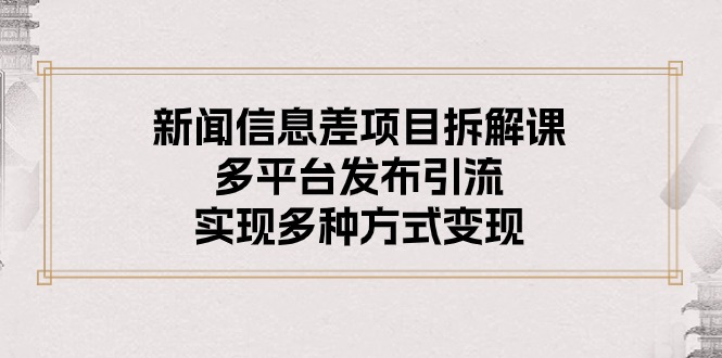 （10805期）新闻信息差项目拆解课：多平台发布引流，实现多种方式变现-云库资源