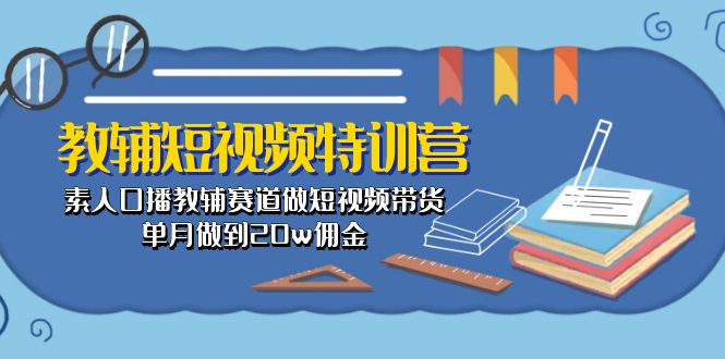 （10801期）教辅-短视频特训营： 素人口播教辅赛道做短视频带货，单月做到20w佣金-云库资源
