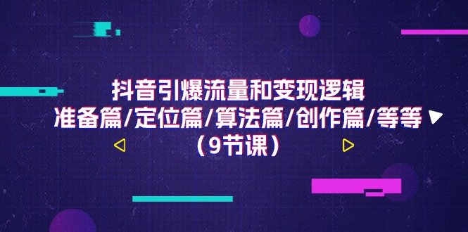（11257期）抖音引爆流量和变现逻辑，准备篇/定位篇/算法篇/创作篇/等等（9节课）-云库资源