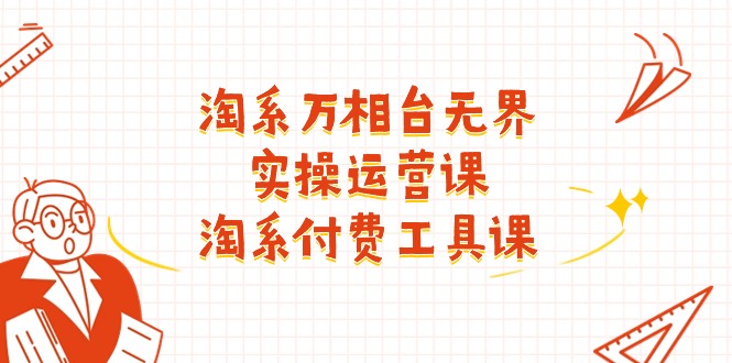 （11320期）淘系-万相台无界实操运营课：淘系 付费工具课（40节课）-云库资源