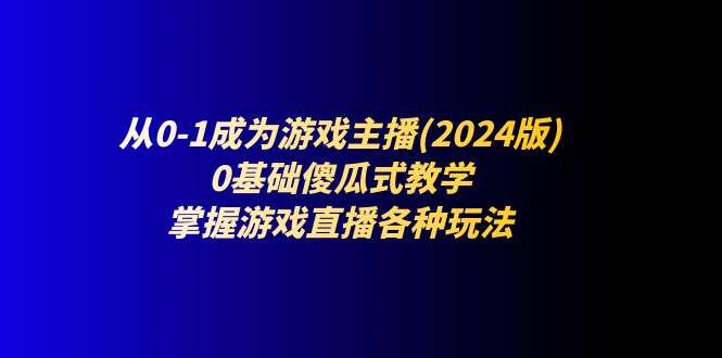 （11318期）从0-1成为游戏主播(2024版)：0基础傻瓜式教学，掌握游戏直播各种玩法-云库资源