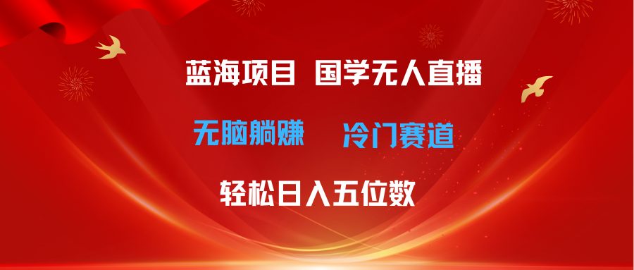 （11232期）超级蓝海项目 国学无人直播日入五位数 无脑躺赚冷门赛道 最新玩法-云库资源