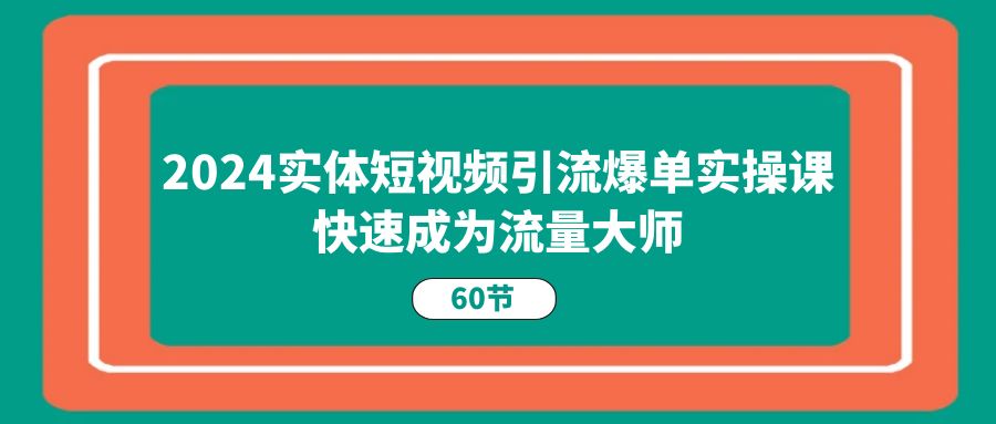（11223期）2024实体短视频引流爆单实操课，快速成为流量大师（60节）-云库资源