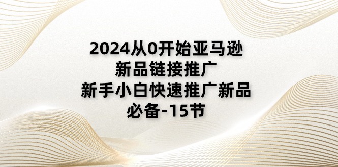 （11224期）2024从0开始亚马逊新品链接推广，新手小白快速推广新品的必备-15节-云库资源