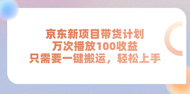 （11300期）京东新项目带货计划，万次播放100收益，只需要一键搬运，轻松上手-云库资源