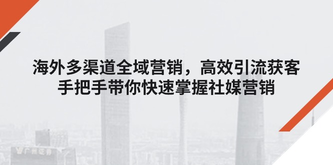 （11286期）海外多渠道 全域营销，高效引流获客，手把手带你快速掌握社媒营销-云库资源