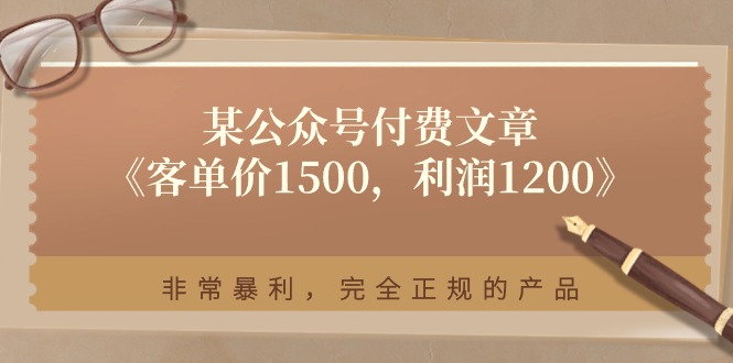 （11215期）某公众号付费文章《客单价1500，利润1200》非常暴利，完全正规的产品-云库资源