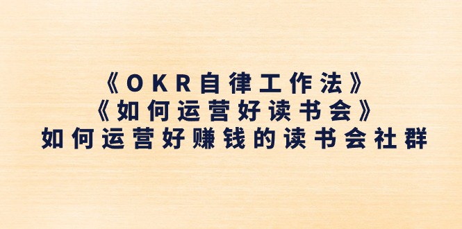 （11208期）《OKR自律工作法》＋《如何运营好读书会》如何运营好赚钱的读书会社群-云库资源